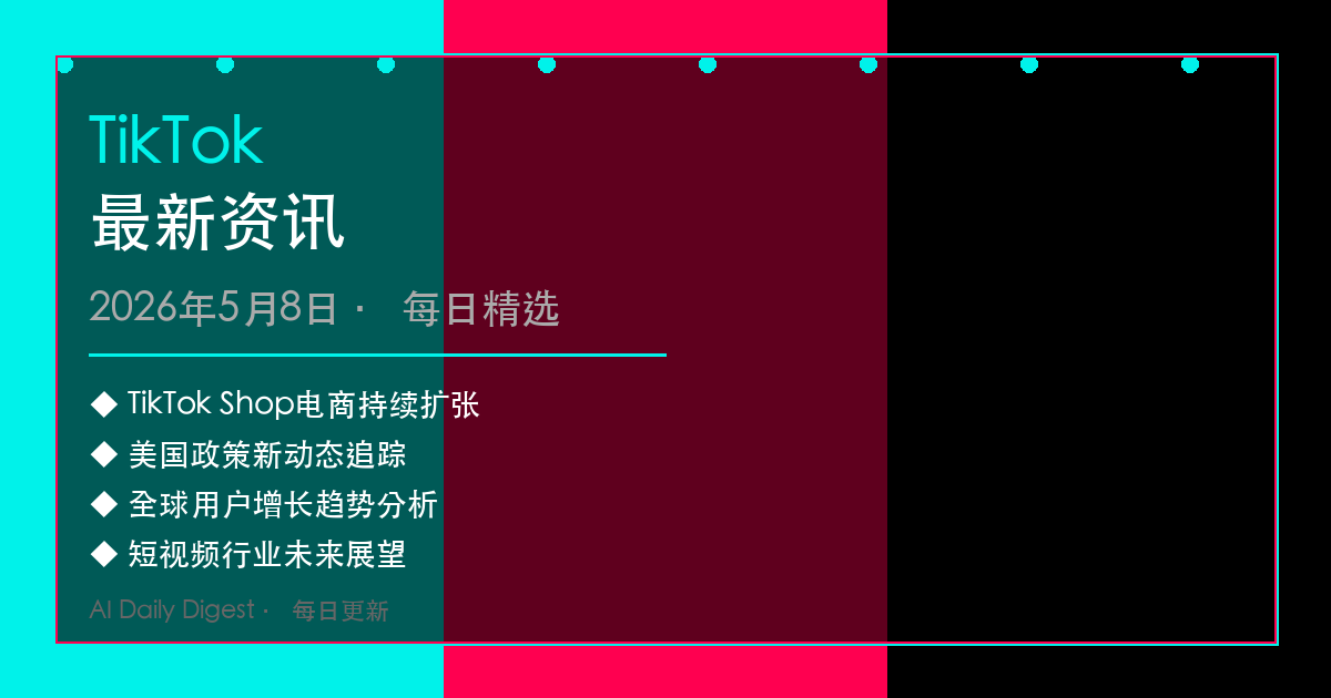 TikTok最新资讯：电商全球化加速推进，政策环境持续演变（2026年5月8日）